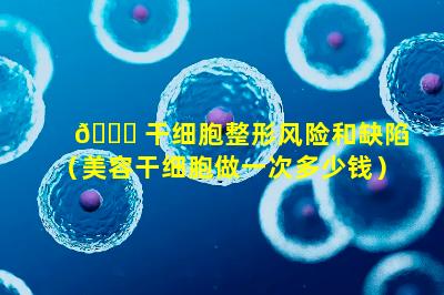 💐 干细胞整形风险和缺陷（美容干细胞做一次多少钱）